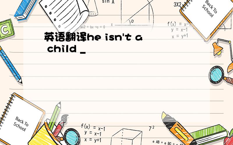 英语翻译he isn't a child _