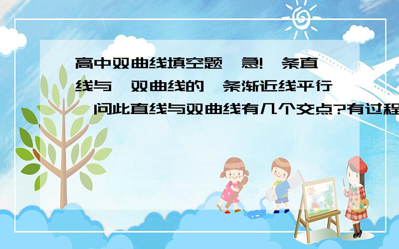 高中双曲线填空题,急!一条直线与一双曲线的一条渐近线平行,问此直线与双曲线有几个交点?有过程的更好.