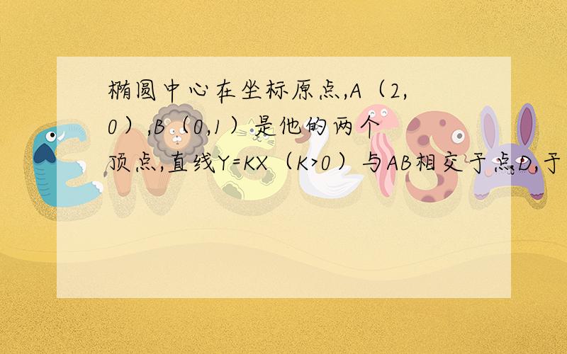 椭圆中心在坐标原点,A（2,0）,B（0,1）是他的两个顶点,直线Y=KX（K>0）与AB相交于点D,于椭圆相交于E、F两点.(1)若（向量ED）=6×（向量DF）,求K的值(2)求四边形AEBF面积的最大值