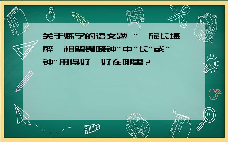 关于炼字的语文题 “羁旅长堪醉,相留畏晓钟”中“长”或“钟”用得好,好在哪里?