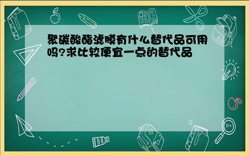 聚碳酸酯滤膜有什么替代品可用吗?求比较便宜一点的替代品