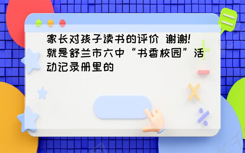 家长对孩子读书的评价 谢谢!就是舒兰市六中“书香校园”活动记录册里的