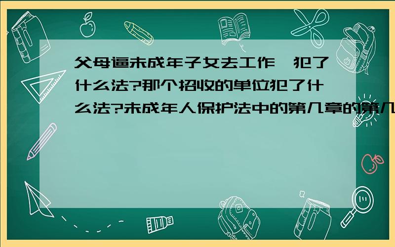 父母逼未成年子女去工作,犯了什么法?那个招收的单位犯了什么法?未成年人保护法中的第几章的第几条