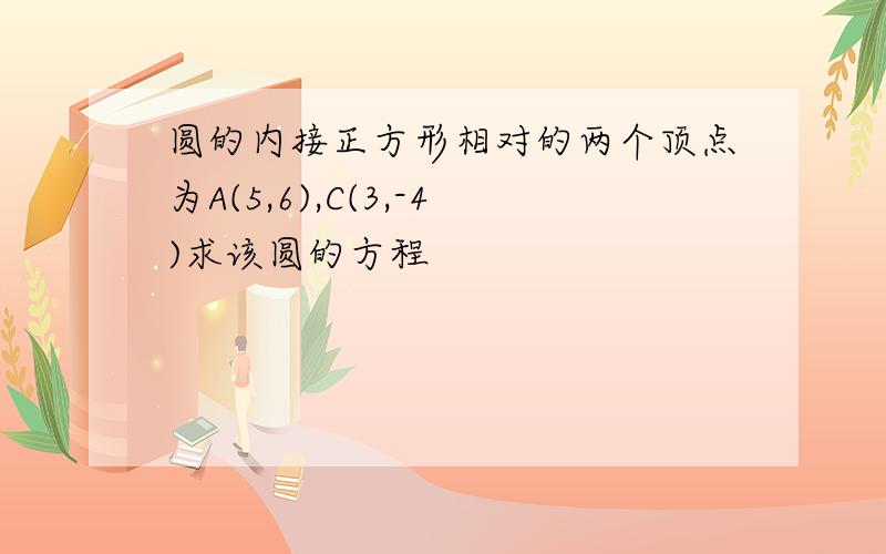 圆的内接正方形相对的两个顶点为A(5,6),C(3,-4)求该圆的方程