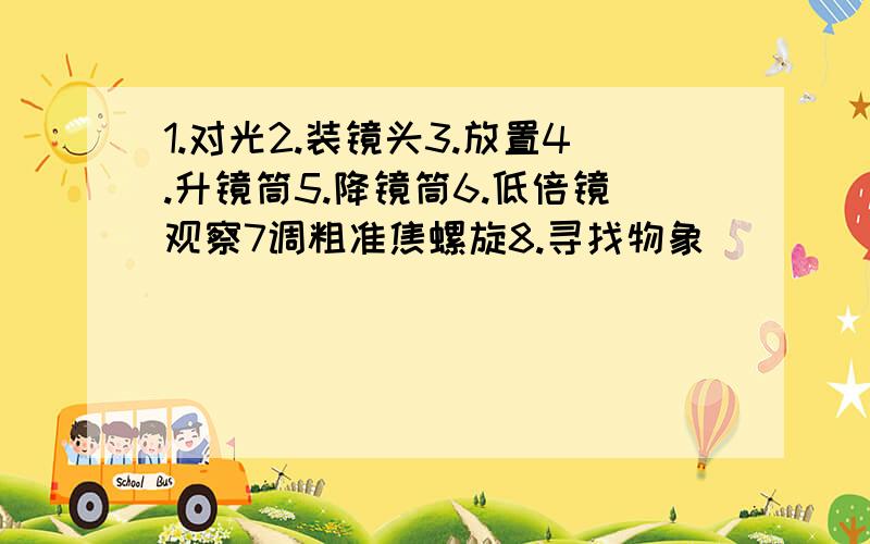 1.对光2.装镜头3.放置4.升镜筒5.降镜筒6.低倍镜观察7调粗准焦螺旋8.寻找物象