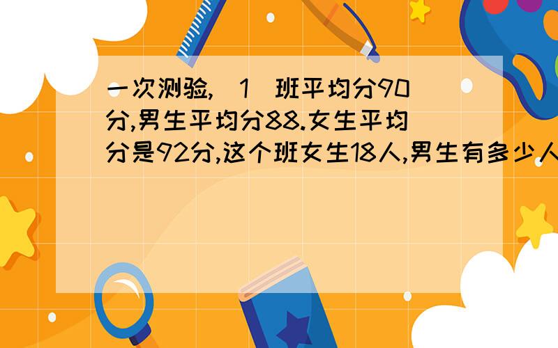 一次测验,(1)班平均分90分,男生平均分88.女生平均分是92分,这个班女生18人,男生有多少人