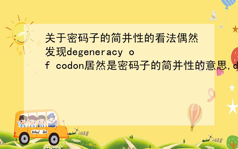 关于密码子的简并性的看法偶然发现degeneracy of codon居然是密码子的简并性的意思,degeneracy在英文中原意是退化,小弟就觉得是不是很多年前64个密码子大部分都编码不同的氨基酸,后来的进化当