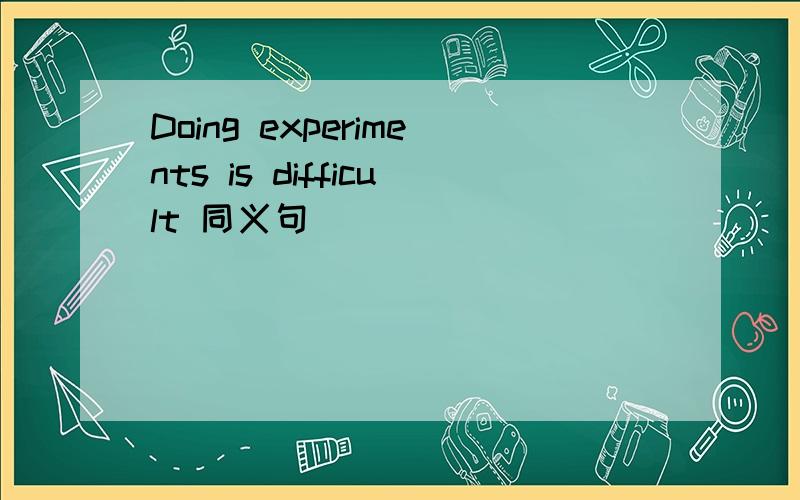 Doing experiments is difficult 同义句