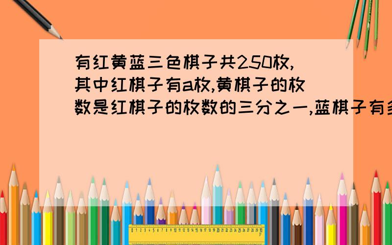 有红黄蓝三色棋子共250枚,其中红棋子有a枚,黄棋子的枚数是红棋子的枚数的三分之一,蓝棋子有多少枚?