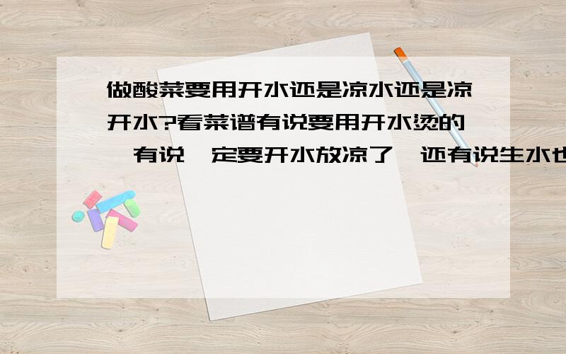 做酸菜要用开水还是凉水还是凉开水?看菜谱有说要用开水烫的,有说一定要开水放凉了,还有说生水也可以的,到底该用什么水?我这儿大白菜有点贵,卷心菜能做酸菜吗?看了好多菜谱,有四川泡