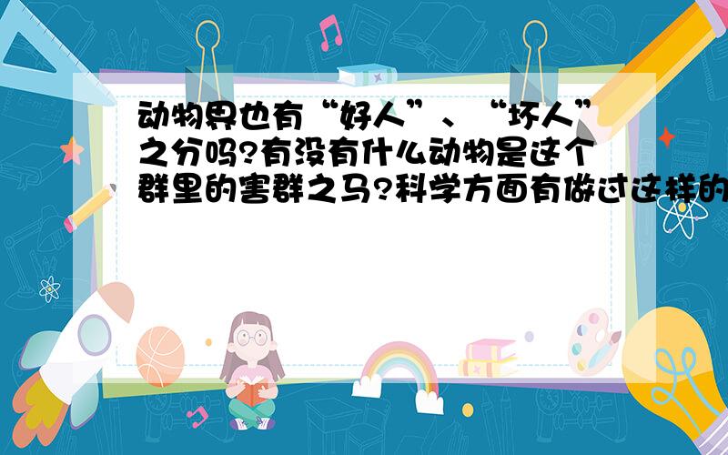 动物界也有“好人”、“坏人”之分吗?有没有什么动物是这个群里的害群之马?科学方面有做过这样的研究吗?