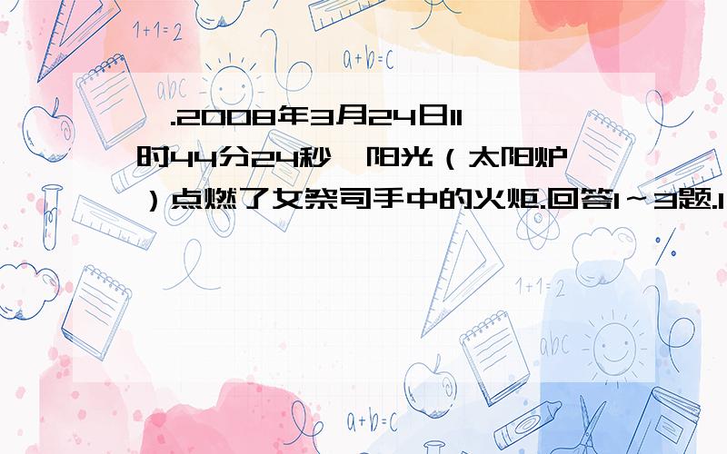 一.2008年3月24日11时44分24秒,阳光（太阳炉）点燃了女祭司手中的火炬.回答1～3题.1．阳光点燃女祭司手中的火炬时,北京时间为 A．23日5时44分24秒 B．23日17时44分24秒 C．24日5时44分24秒 D．24日17