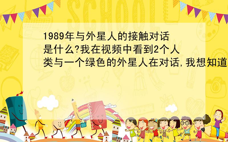 1989年与外星人的接触对话是什么?我在视频中看到2个人类与一个绿色的外星人在对话,我想知道他们在说什么谈的是什么类容因为我不懂英语所以想请大家翻译一下还有这段视频可信吗?真的