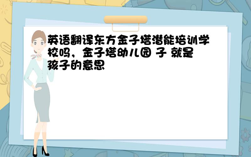 英语翻译东方金子塔潜能培训学校吗，金子塔幼儿园 子 就是孩子的意思