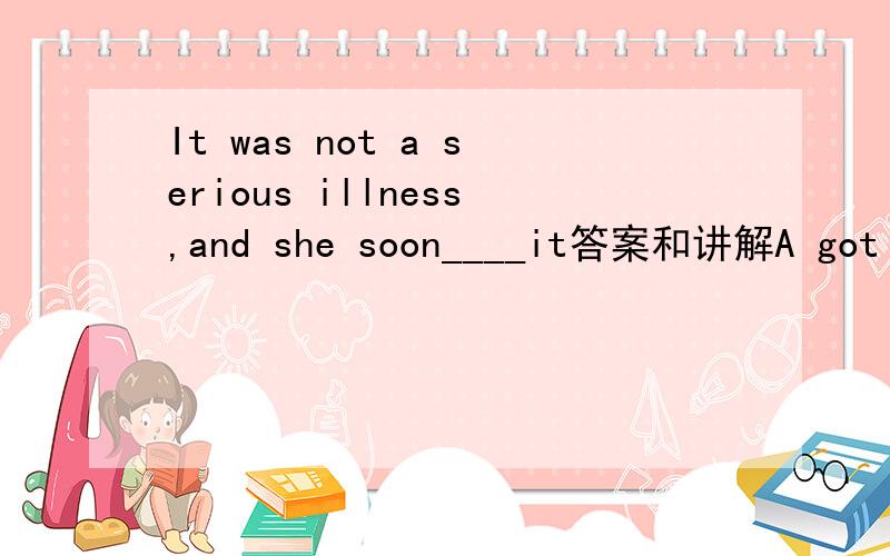 It was not a serious illness,and she soon____it答案和讲解A got over B got in with C got around D got our of