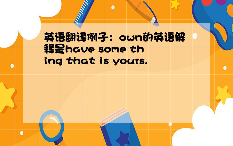 英语翻译例子：own的英语解释是have some thing that is yours.