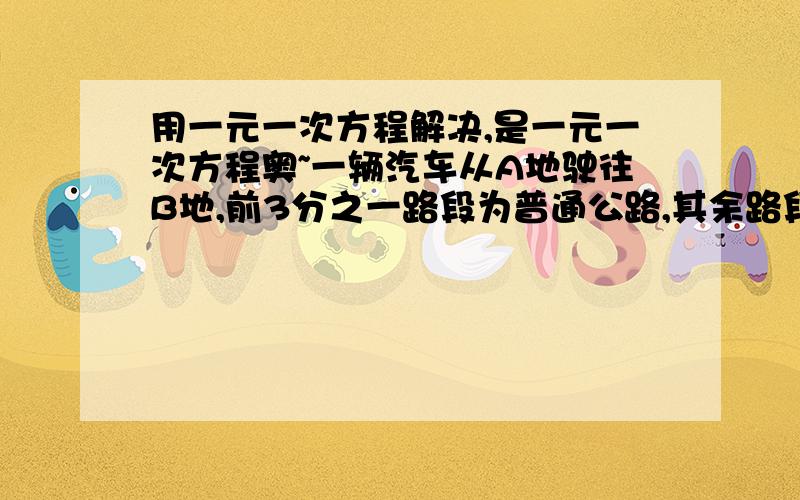 用一元一次方程解决,是一元一次方程奥~一辆汽车从A地驶往B地,前3分之一路段为普通公路,其余路段为高速公路.已知汽车在普通公路上行驶的速度为60km/h,在高速公路上行驶的速度为100km/h,汽