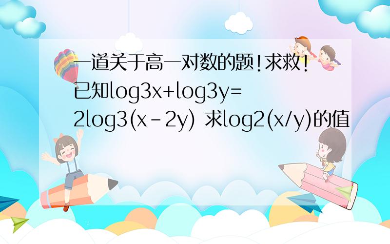 一道关于高一对数的题!求救!已知log3x+log3y=2log3(x-2y) 求log2(x/y)的值