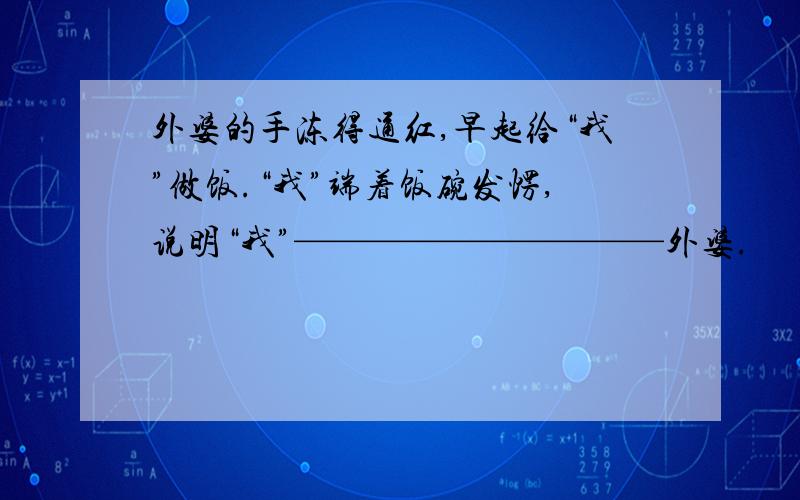 外婆的手冻得通红,早起给“我”做饭.“我”端着饭碗发愣,说明“我”——————————外婆.