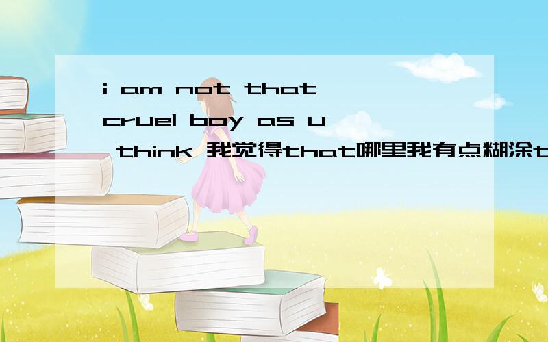 i am not that cruel boy as u think 我觉得that哪里我有点糊涂that 可以不要吗?改成什麽句子更好