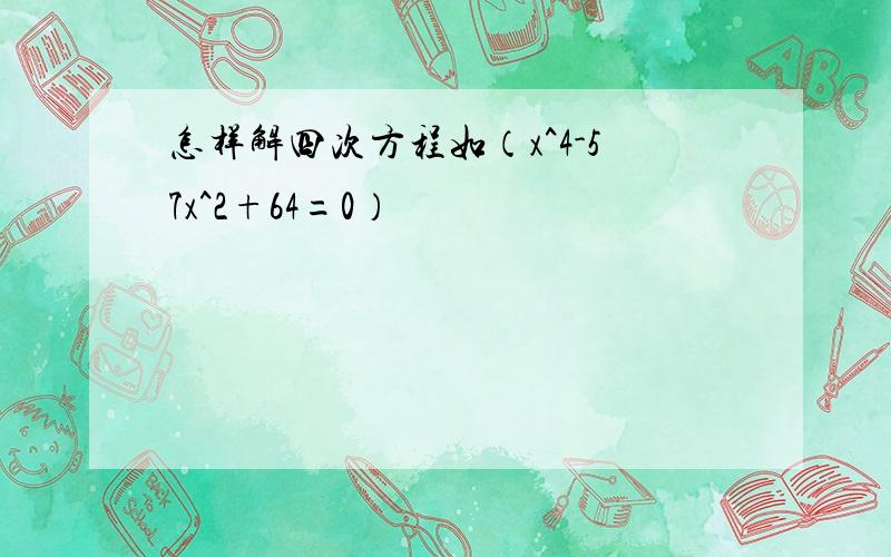 怎样解四次方程如（x^4-57x^2+64=0）