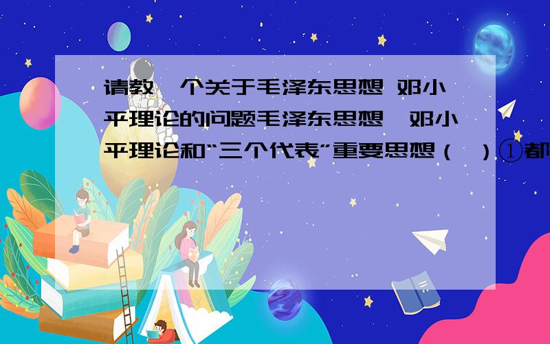 请教一个关于毛泽东思想 邓小平理论的问题毛泽东思想、邓小平理论和“三个代表”重要思想（ ）①都是马克思主义中国化的产物 ②反映出马克思主义具有与时俱进的品质 ③都对中国的社