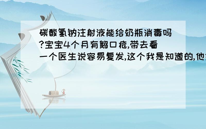 碳酸氢钠注射液能给奶瓶消毒吗?宝宝4个月有鹅口疮,带去看一个医生说容易复发,这个我是知道的,他给我碳酸氢钠注射液说让给宝宝抹抹嘴,平时奶瓶我没煮 是蒸的,医生说让用碳酸氢钠注射