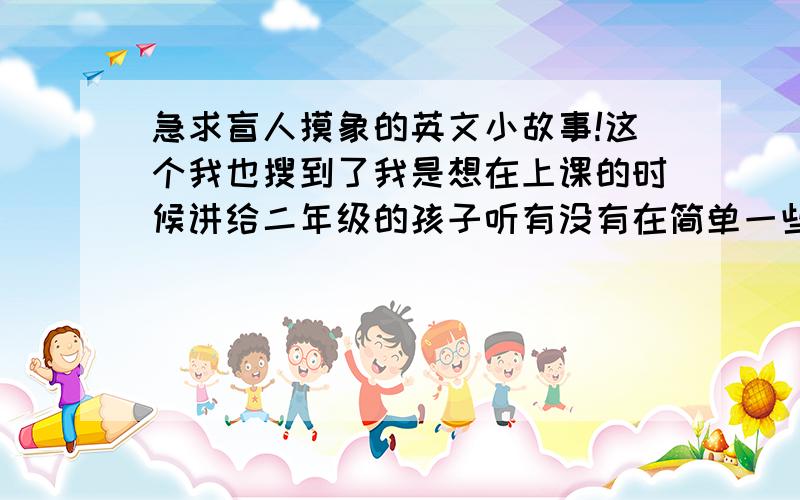 急求盲人摸象的英文小故事!这个我也搜到了我是想在上课的时候讲给二年级的孩子听有没有在简单一些的呢