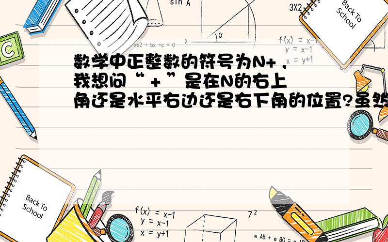 数学中正整数的符号为N+ ,我想问“ + ”是在N的右上角还是水平右边还是右下角的位置?虽然没分,但我求学的信念很高.希望有志之士能回答我的问题·谢谢!