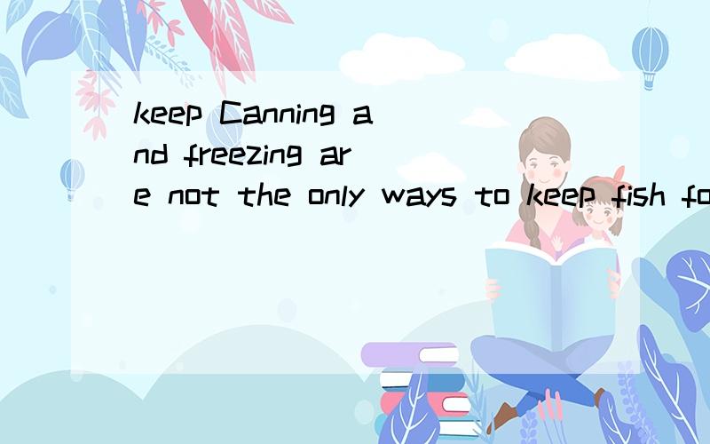 keep Canning and freezing are not the only ways to keep fish for future use.Today we have the first of two reports describing,step by step,how to prepare dried or smoked fish.原句http://www.listeningexpress.com/100/voase/voase%202007%201224%20repor