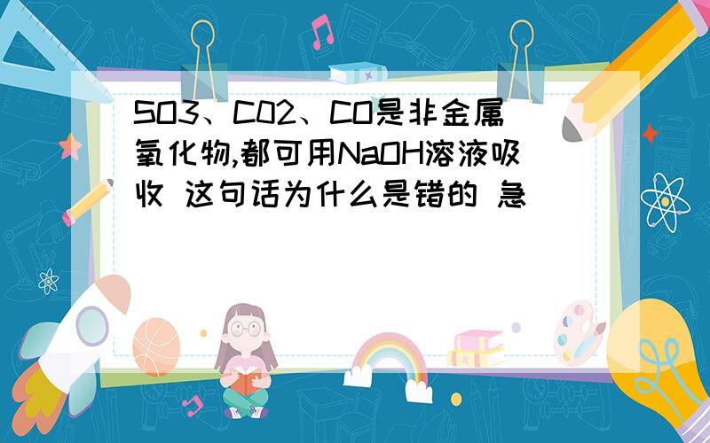 SO3、C02、CO是非金属氧化物,都可用NaOH溶液吸收 这句话为什么是错的 急