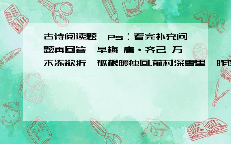 古诗阅读题【Ps：看完补充问题再回答】早梅 唐·齐己 万木冻欲折,孤根暖独回.前村深雪里,昨夜一枝开.风递幽香出,禽窥素艳来.明年如应律,先发映春台.（1）在诗人笔下,“早梅”具有怎样的