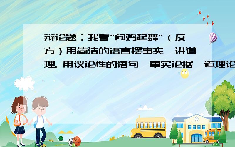 辩论题：我看“闻鸡起舞”（反方）用简洁的语言摆事实,讲道理. 用议论性的语句,事实论据,道理论据.