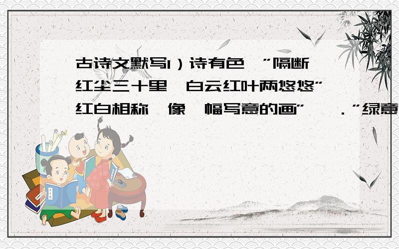 古诗文默写1）诗有色,”隔断红尘三十里,白云红叶两悠悠”红白相称,像一幅写意的画” ,．”绿意悠悠,如一段悠然的歌．2）古往今来,面对如梭的岁月,我们的先辈触景生情,感慨万千．孔子