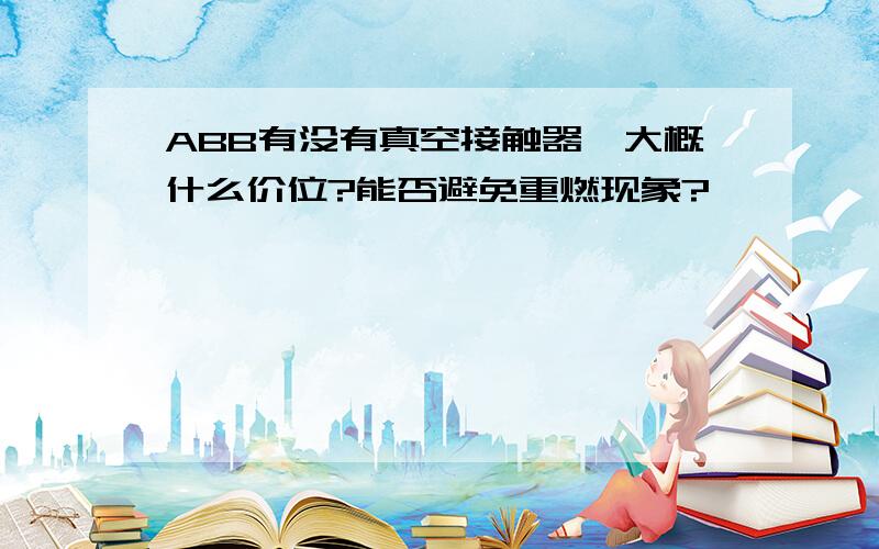 ABB有没有真空接触器,大概什么价位?能否避免重燃现象?