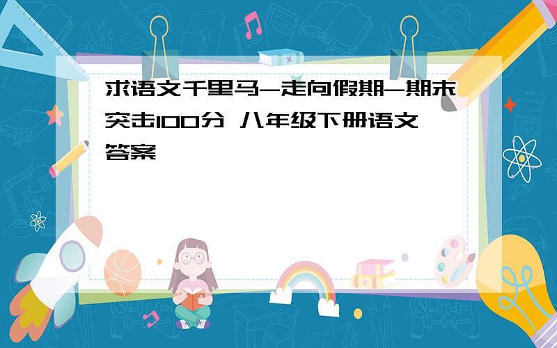 求语文千里马-走向假期-期末突击100分 八年级下册语文答案