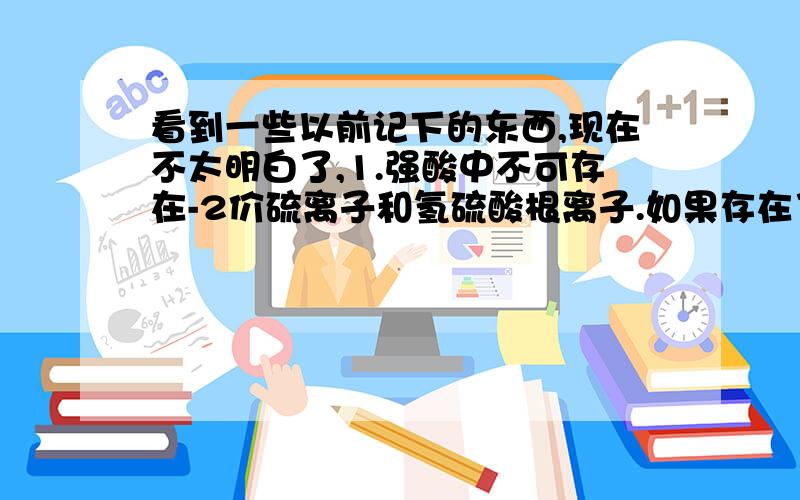 看到一些以前记下的东西,现在不太明白了,1.强酸中不可存在-2价硫离子和氢硫酸根离子.如果存在了,会发生什么反应?2.铁可经由 氯气、溴气、氧气、稀硝酸、浓硫酸 变为+3价铁离子,其中浓硫