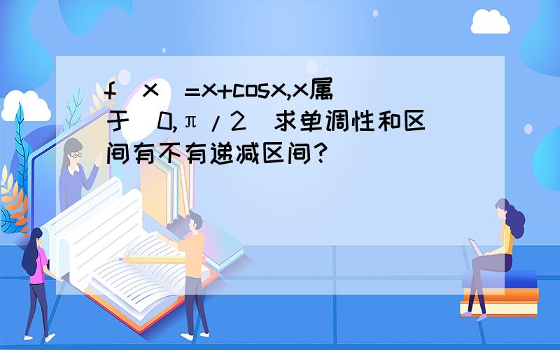 f（x）=x+cosx,x属于（0,π/2)求单调性和区间有不有递减区间？