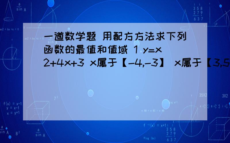 一道数学题 用配方方法求下列函数的最值和值域 1 y=x2+4x+3 x属于【-4,-3】 x属于【3,5】 x属于【-3,5】谢谢谢谢啊  详细点 谢谢