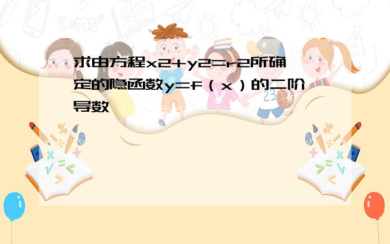 求由方程x2+y2=r2所确定的隐函数y=f（x）的二阶导数