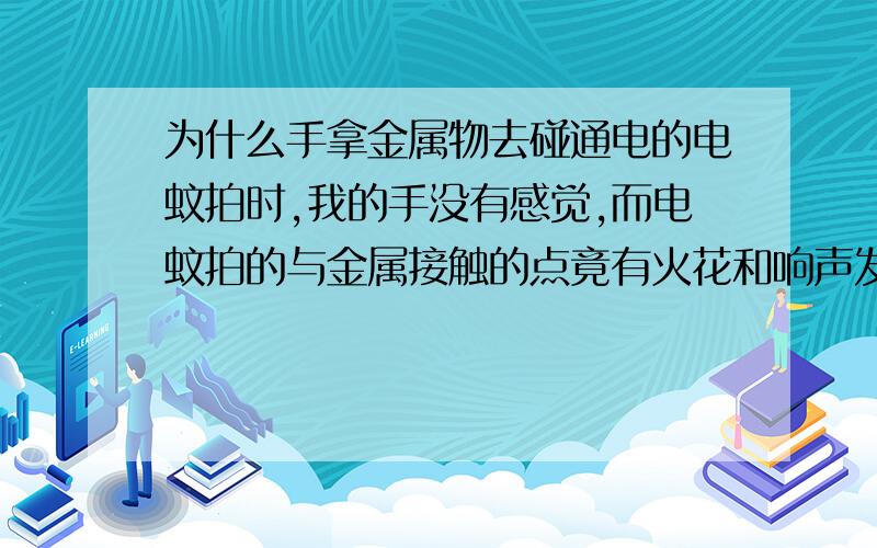 为什么手拿金属物去碰通电的电蚊拍时,我的手没有感觉,而电蚊拍的与金属接触的点竟有火花和响声发出?