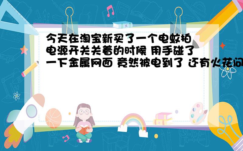 今天在淘宝新买了一个电蚊拍 电源开关关着的时候 用手碰了一下金属网面 竟然被电到了 还有火花问店家 店家说这是电蚊拍的正常现象 所有电蚊拍都是这样 想问问大家是不是都这样 好吓