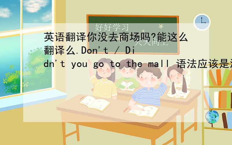 英语翻译你没去商场吗?能这么翻译么.Don't / Didn't you go to the mall 语法应该是没错,这里意思 是否符合 汉语意思的表达?don't you ,didn't you don't / didn't + 主语 + 其他部分 这样的结构 有.“ 难道不