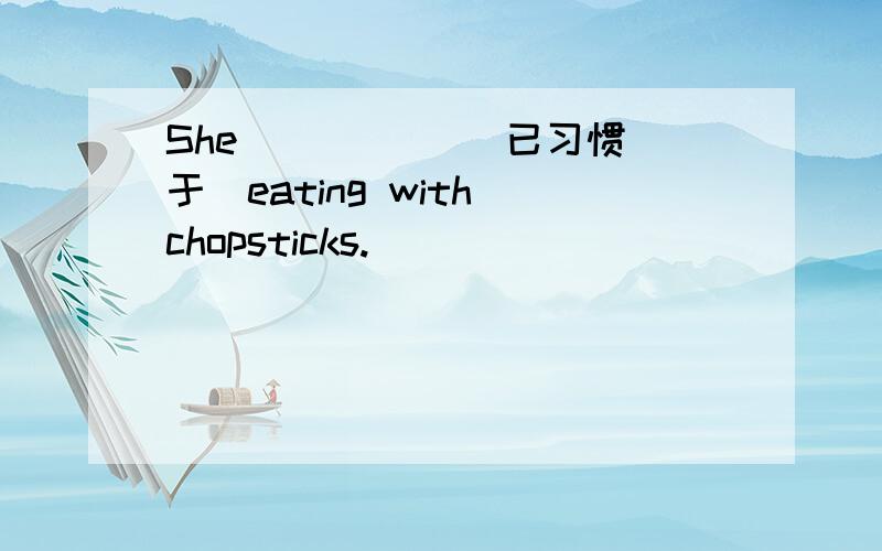 She＿ ＿ ＿ ＿（已习惯于）eating with chopsticks.