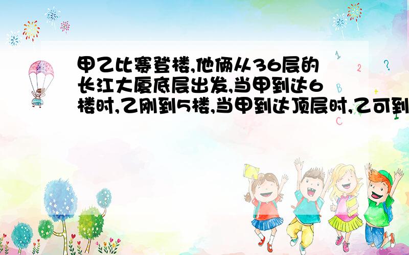 甲乙比赛登楼,他俩从36层的长江大厦底层出发,当甲到达6楼时,乙刚到5楼,当甲到达顶层时,乙可到达几层