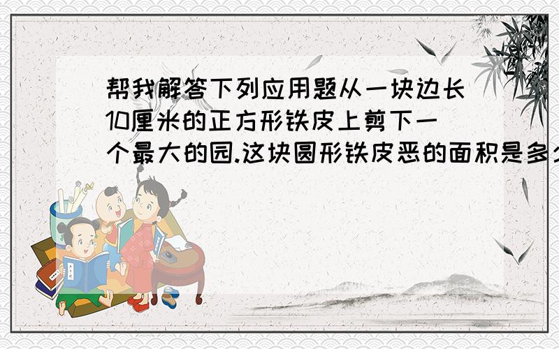 帮我解答下列应用题从一块边长10厘米的正方形铁皮上剪下一个最大的园.这块圆形铁皮恶的面积是多少平方厘米?剩下的铁皮的面积占原来正方形的几分之几?一根绳子长31.4米.用它围成的正方