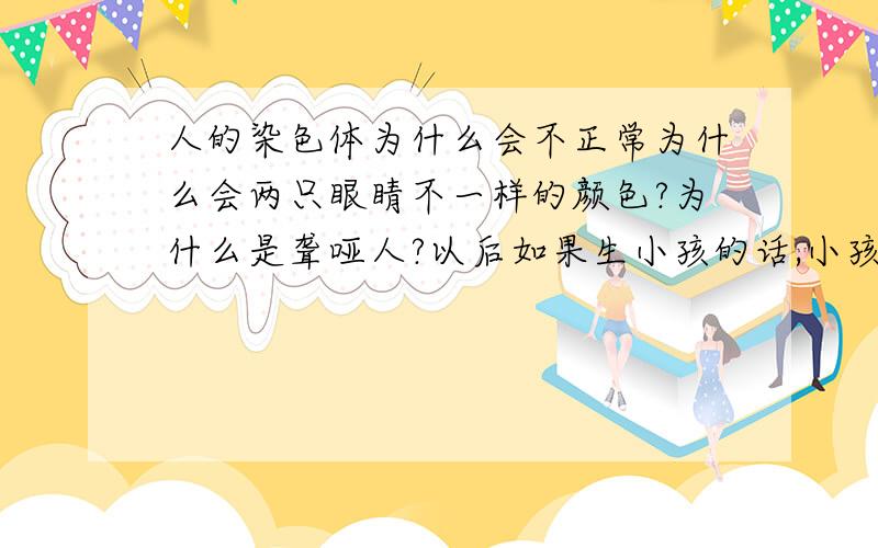 人的染色体为什么会不正常为什么会两只眼睛不一样的颜色?为什么是聋哑人?以后如果生小孩的话,小孩会不会也染色体不正常啊?还能恢复听力吗?