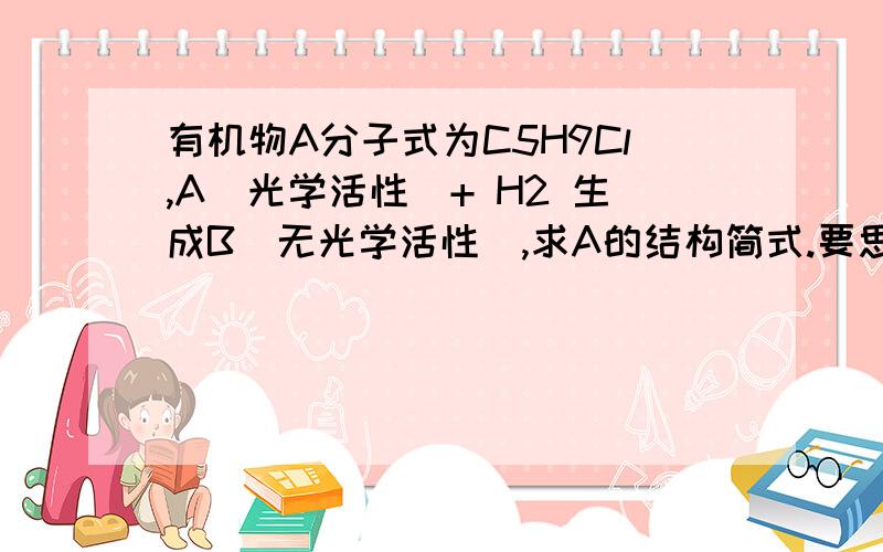 有机物A分子式为C5H9Cl,A(光学活性)+ H2 生成B(无光学活性),求A的结构简式.要思路,怎么判断?答案可以用系统命名的方式