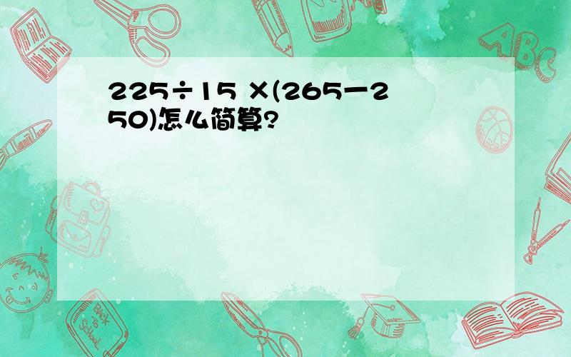 225÷15 ×(265一250)怎么简算?