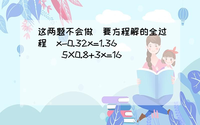 这两题不会做(要方程解的全过程)x-0.32x=1.36     5X0.8+3x=16